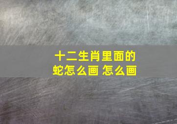 十二生肖里面的蛇怎么画 怎么画